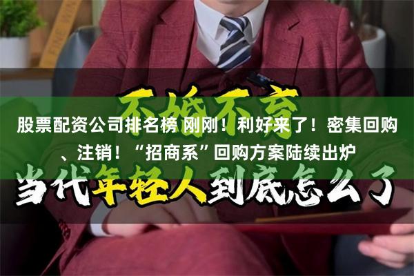 股票配资公司排名榜 刚刚！利好来了！密集回购、注销！“招商系”回购方案陆续出炉