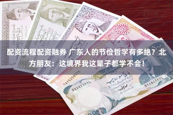 配资流程配资融券 广东人的节俭哲学有多绝？北方朋友：这境界我这辈子都学不会！