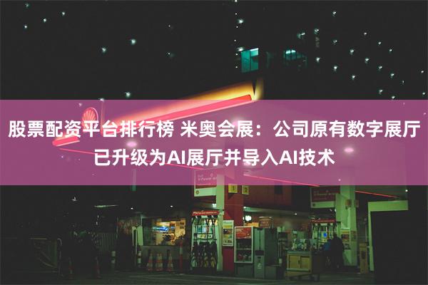 股票配资平台排行榜 米奥会展：公司原有数字展厅已升级为AI展厅并导入AI技术