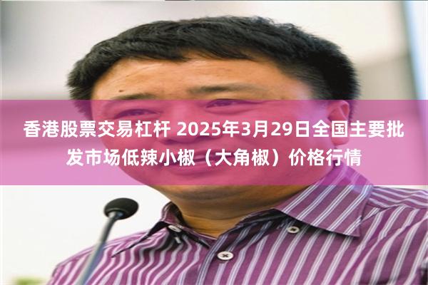 香港股票交易杠杆 2025年3月29日全国主要批发市场低辣小椒（大角椒）价格行情