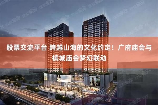 股票交流平台 跨越山海的文化约定！广府庙会与槟城庙会梦幻联动
