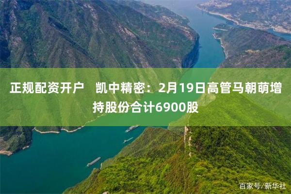 正规配资开户   凯中精密：2月19日高管马朝萌增持股份合计6900股