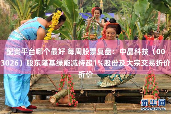 配资平台哪个最好 每周股票复盘：中晶科技（003026）股东隆基绿能减持超1%股份及大宗交易折价