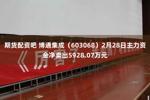 期货配资吧 博通集成（603068）2月28日主力资金净卖出5928.07万元