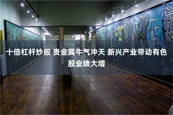 十倍杠杆炒股 贵金属牛气冲天 新兴产业带动有色股业绩大增