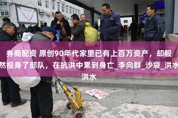 券商配资 原创90年代家里已有上百万资产，却毅然投身了部队，在抗洪中累到身亡_李向群_沙袋_洪水