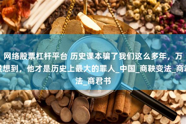 网络股票杠杆平台 历史课本骗了我们这么多年，万万没想到，他才是历史上最大的罪人_中国_商鞅变法_商君书