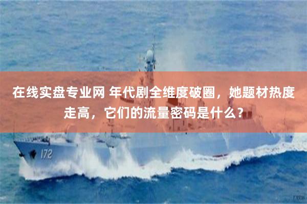在线实盘专业网 年代剧全维度破圈，她题材热度走高，它们的流量密码是什么？