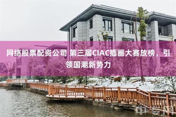 网络股票配资公司 第三届CIAC插画大赛放榜，引领国潮新势力