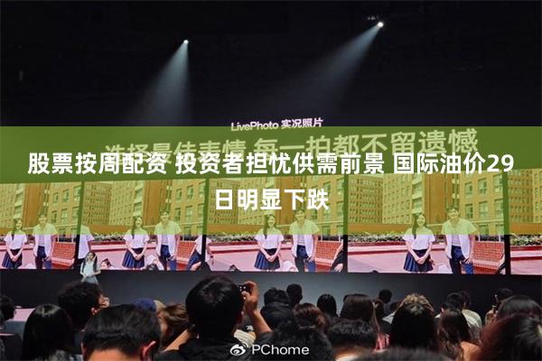 股票按周配资 投资者担忧供需前景 国际油价29日明显下跌