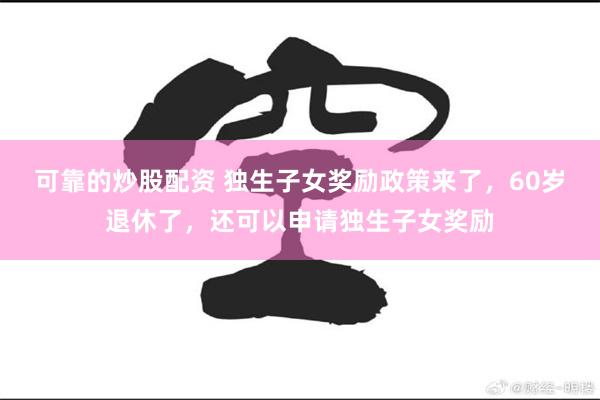 可靠的炒股配资 独生子女奖励政策来了，60岁退休了，还可以申请独生子女奖励