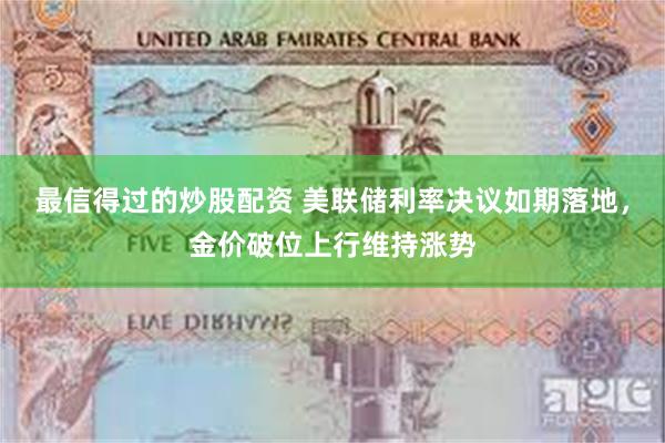 最信得过的炒股配资 美联储利率决议如期落地，金价破位上行维持涨势