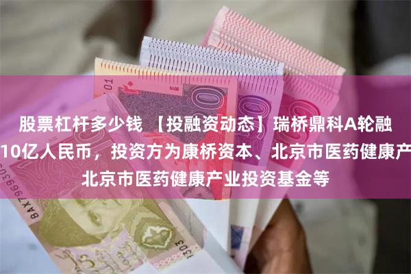 股票杠杆多少钱 【投融资动态】瑞桥鼎科A轮融资，融资额超10亿人民币，投资方为康桥资本、北京市医药健康产业投资基金等