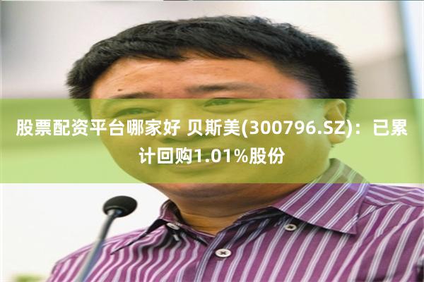 股票配资平台哪家好 贝斯美(300796.SZ)：已累计回购1.01%股份