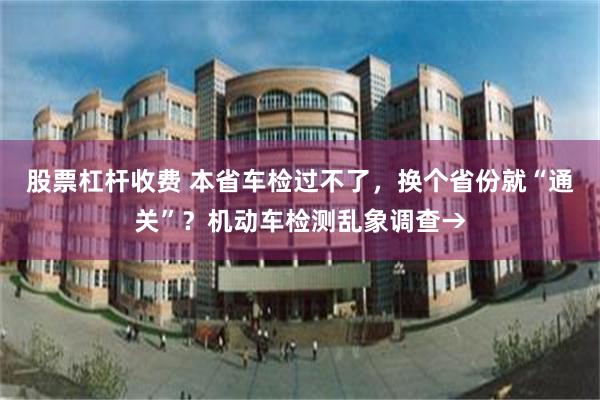 股票杠杆收费 本省车检过不了，换个省份就“通关”？机动车检测乱象调查→
