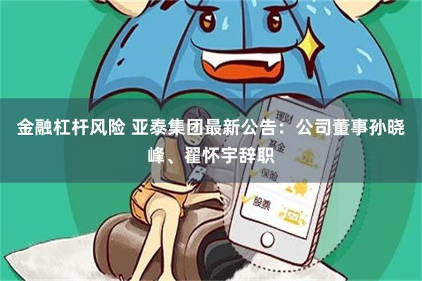 金融杠杆风险 亚泰集团最新公告：公司董事孙晓峰、翟怀宇辞职