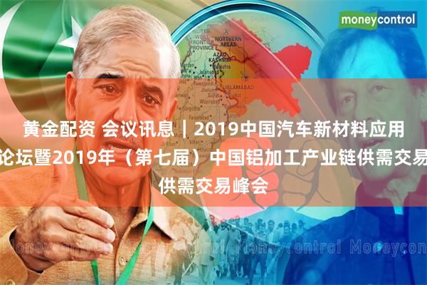 黄金配资 会议讯息｜2019中国汽车新材料应用高峰论坛暨2019年（第七届）中国铝加工产业链供需交易峰会