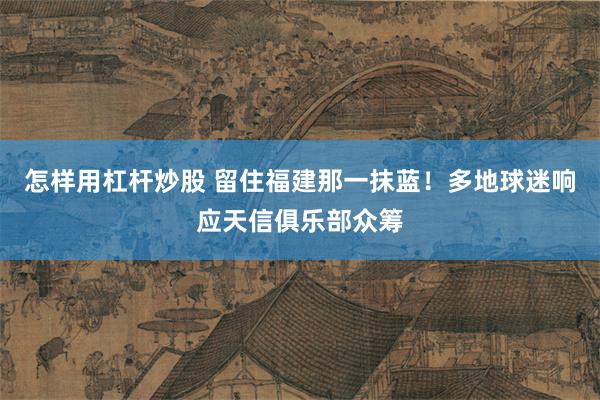 怎样用杠杆炒股 留住福建那一抹蓝！多地球迷响应天信俱乐部众筹
