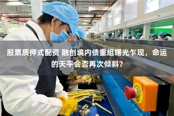 股票质押式配资 融创境内债重组曙光乍现，命运的天平会否再次倾斜？