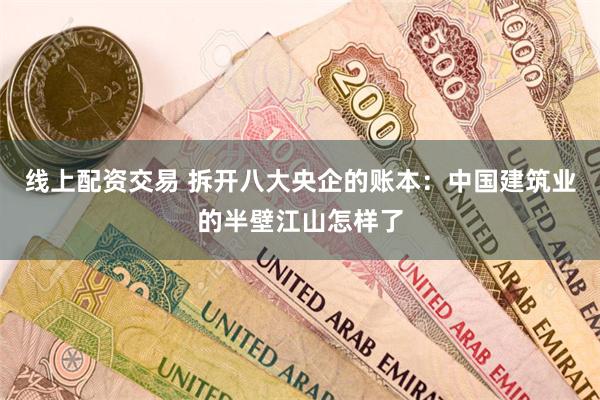 线上配资交易 拆开八大央企的账本：中国建筑业的半壁江山怎样了