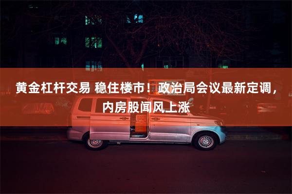 黄金杠杆交易 稳住楼市！政治局会议最新定调，内房股闻风上涨