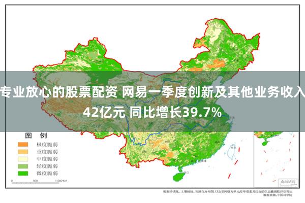 专业放心的股票配资 网易一季度创新及其他业务收入42亿元 同比增长39.7%