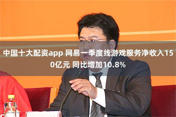 中国十大配资app 网易一季度线游戏服务净收入150亿元 同比增加10.8%