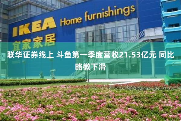 联华证券线上 斗鱼第一季度营收21.53亿元 同比略微下滑