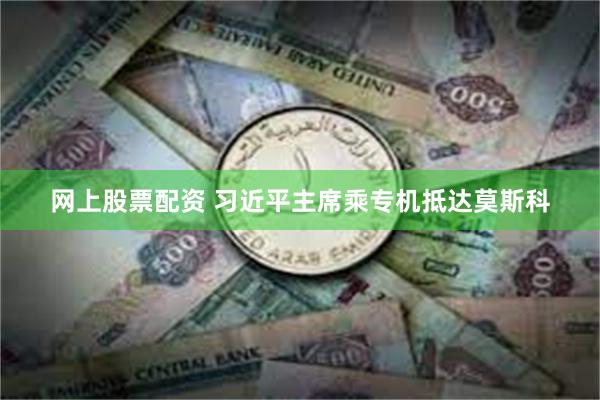 网上股票配资 习近平主席乘专机抵达莫斯科