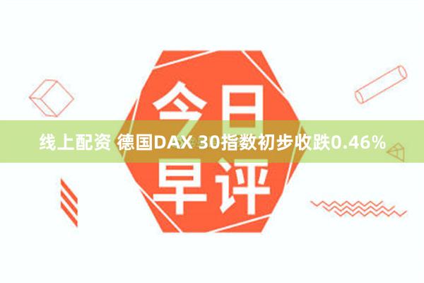 线上配资 德国DAX 30指数初步收跌0.46%