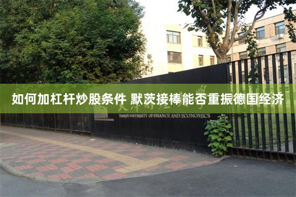 如何加杠杆炒股条件 默茨接棒能否重振德国经济