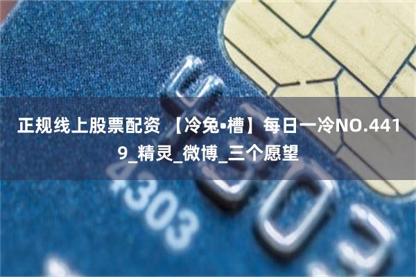 正规线上股票配资 【冷兔•槽】每日一冷NO.4419_精灵_微博_三个愿望