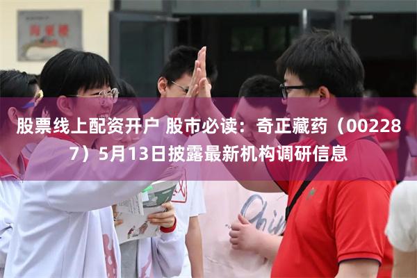股票线上配资开户 股市必读：奇正藏药（002287）5月13日披露最新机构调研信息