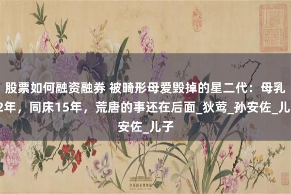 股票如何融资融券 被畸形母爱毁掉的星二代：母乳12年，同床15年，荒唐的事还在后面_狄莺_孙安佐_儿子