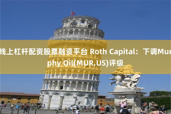 线上杠杆配资股票融资平台 Roth Capital：下调Murphy Oil(MUR.US)评级