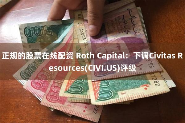 正规的股票在线配资 Roth Capital：下调Civitas Resources(CIVI.US)评级