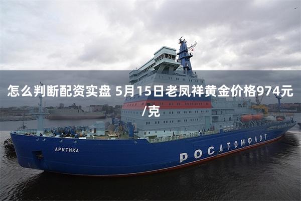 怎么判断配资实盘 5月15日老凤祥黄金价格974元/克