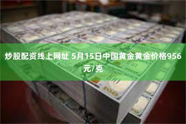 炒股配资线上网址 5月15日中国黄金黄金价格956元/克