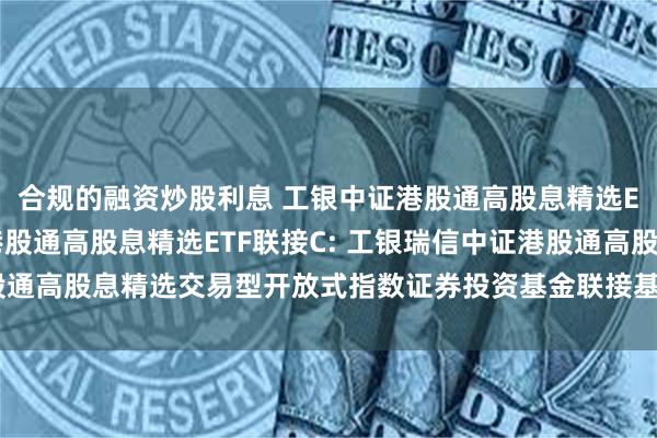 合规的融资炒股利息 工银中证港股通高股息精选ETF联接A,工银中证港股通高股息精选ETF联接C: 工银瑞信中证港股通高股息精选交易型开放式指数证券投资基金联接基金基金份额发售公告