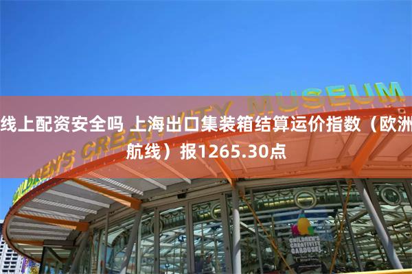 线上配资安全吗 上海出口集装箱结算运价指数（欧洲航线）报1265.30点
