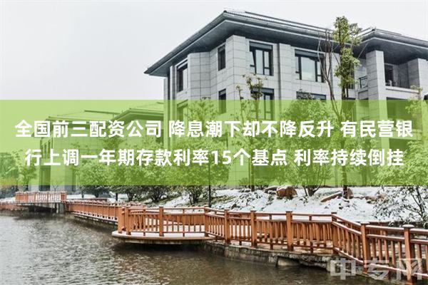 全国前三配资公司 降息潮下却不降反升 有民营银行上调一年期存款利率15个基点 利率持续倒挂