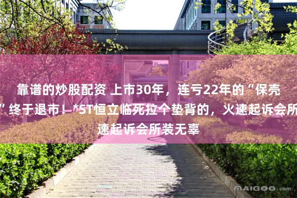 靠谱的炒股配资 上市30年，连亏22年的“保壳专业户”终于退市！*ST恒立临死拉个垫背的，火速起诉会所装无辜