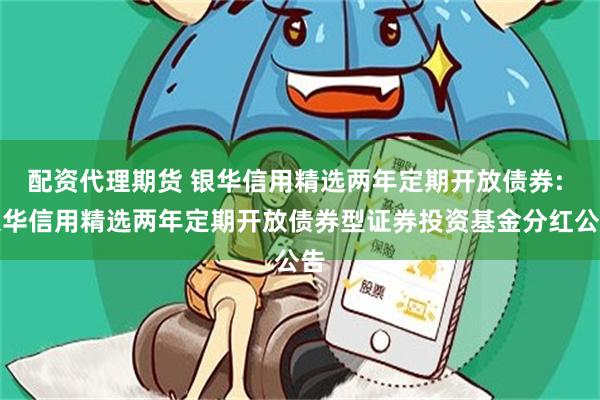 配资代理期货 银华信用精选两年定期开放债券: 银华信用精选两年定期开放债券型证券投资基金分红公告