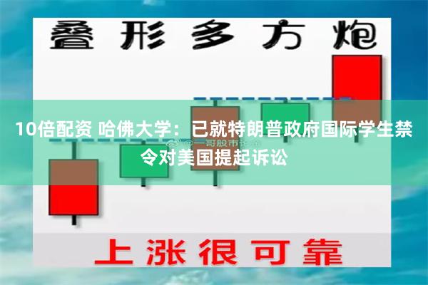 10倍配资 哈佛大学：已就特朗普政府国际学生禁令对美国提起诉讼