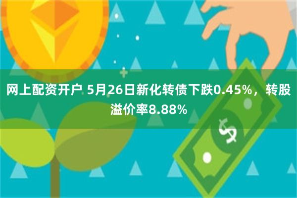 网上配资开户 5月26日新化转债下跌0.45%，转股溢价率8.88%