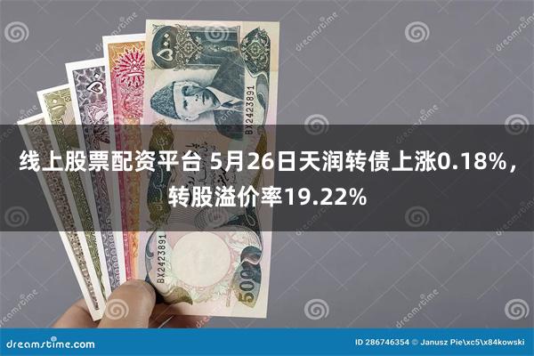 线上股票配资平台 5月26日天润转债上涨0.18%，转股溢价率19.22%