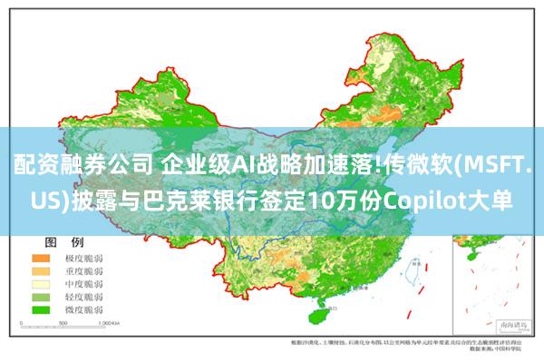 配资融券公司 企业级AI战略加速落!传微软(MSFT.US)披露与巴克莱银行签定10万份Copilot大单