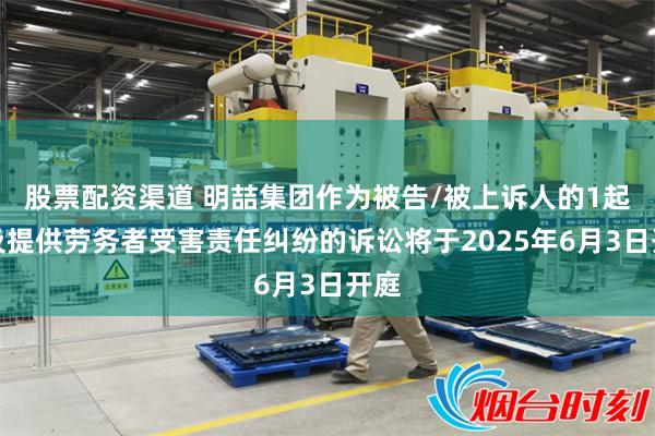 股票配资渠道 明喆集团作为被告/被上诉人的1起涉及提供劳务者受害责任纠纷的诉讼将于2025年6月3日开庭