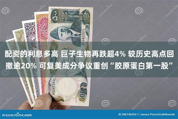 配资的利息多高 巨子生物再跌超4% 较历史高点回撤逾20% 可复美成分争议重创“胶原蛋白第一股”