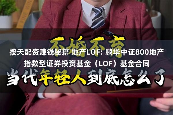 按天配资赚钱秘籍 地产LOF: 鹏华中证800地产指数型证券投资基金（LOF）基金合同